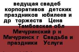 ведущая свадеб, корпоративов, детских праздников, юбилеев и др. торжеств › Цена ­ 8 000 - Тамбовская обл., Мичуринский р-н, Мичуринск г. Свадьба и праздники » Услуги   